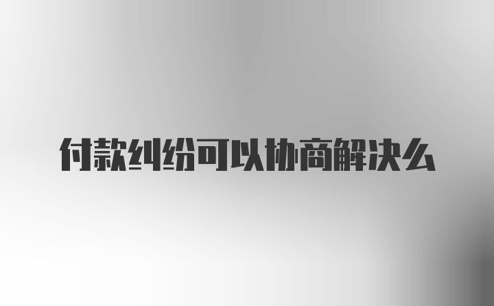 付款纠纷可以协商解决么