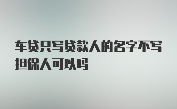 车贷只写贷款人的名字不写担保人可以吗