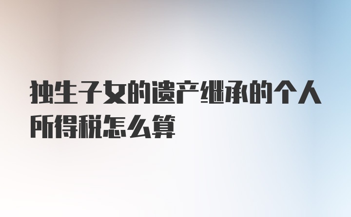 独生子女的遗产继承的个人所得税怎么算