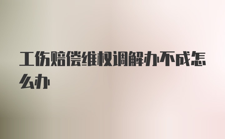 工伤赔偿维权调解办不成怎么办