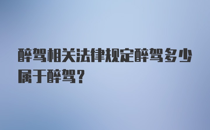 醉驾相关法律规定醉驾多少属于醉驾？