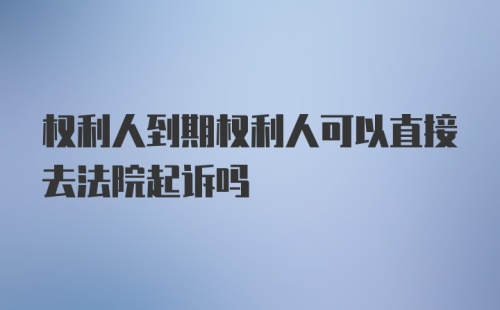 权利人到期权利人可以直接去法院起诉吗