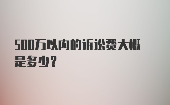 500万以内的诉讼费大概是多少?