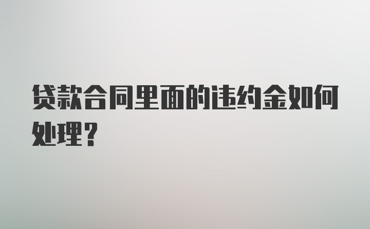 贷款合同里面的违约金如何处理？