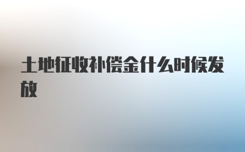 土地征收补偿金什么时候发放