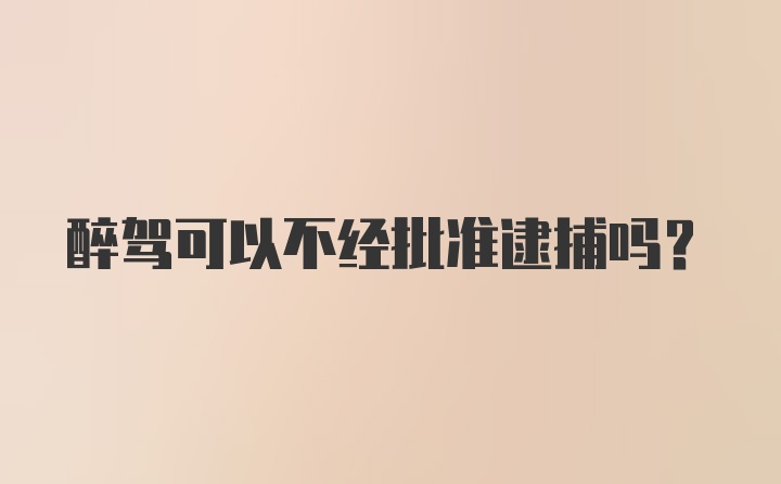 醉驾可以不经批准逮捕吗？