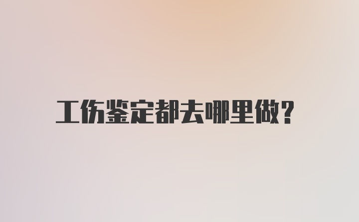 工伤鉴定都去哪里做？