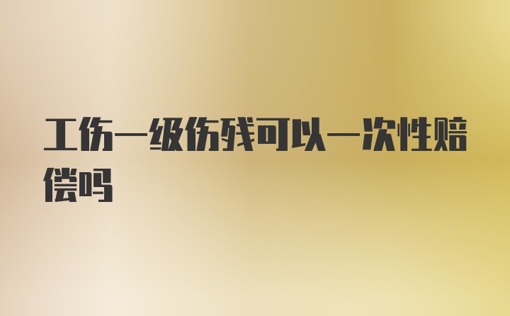 工伤一级伤残可以一次性赔偿吗