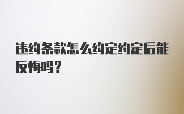 违约条款怎么约定约定后能反悔吗？