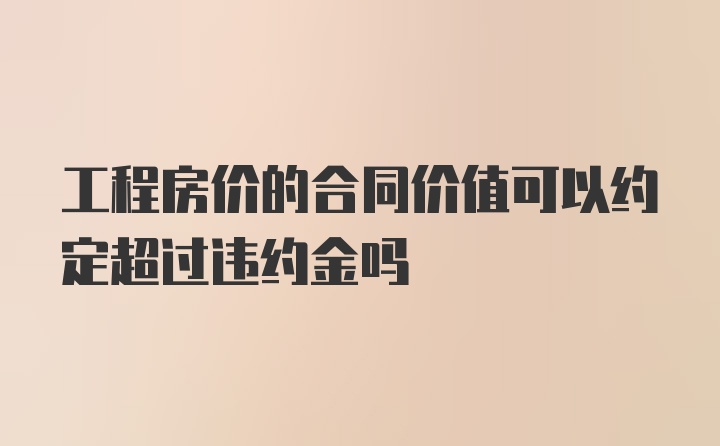 工程房价的合同价值可以约定超过违约金吗