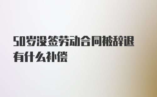 50岁没签劳动合同被辞退有什么补偿