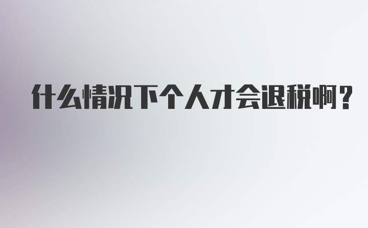 什么情况下个人才会退税啊？