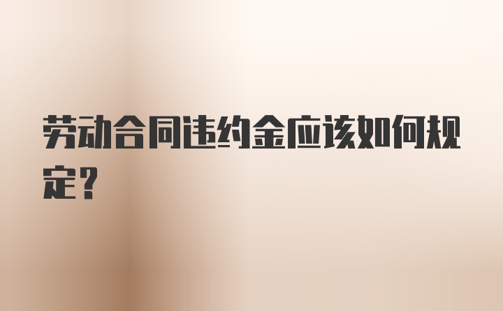 劳动合同违约金应该如何规定？