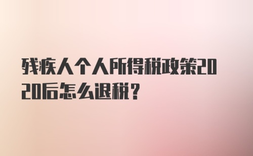 残疾人个人所得税政策2020后怎么退税？