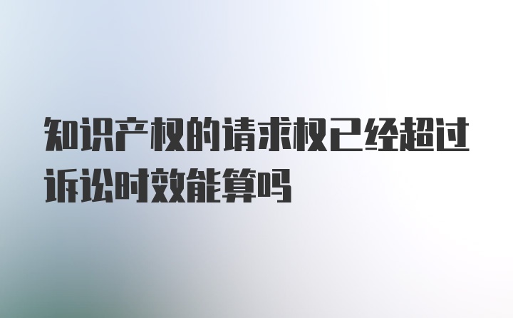 知识产权的请求权已经超过诉讼时效能算吗