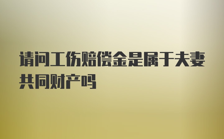 请问工伤赔偿金是属于夫妻共同财产吗