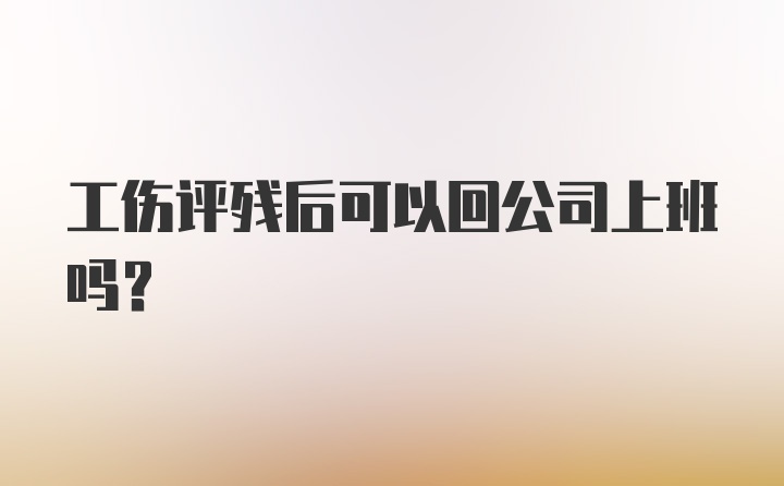 工伤评残后可以回公司上班吗？