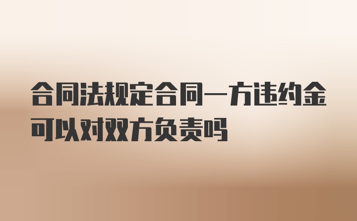 合同法规定合同一方违约金可以对双方负责吗