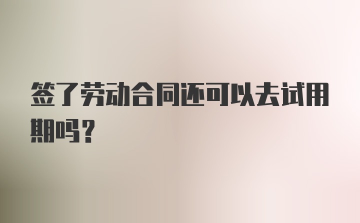 签了劳动合同还可以去试用期吗?