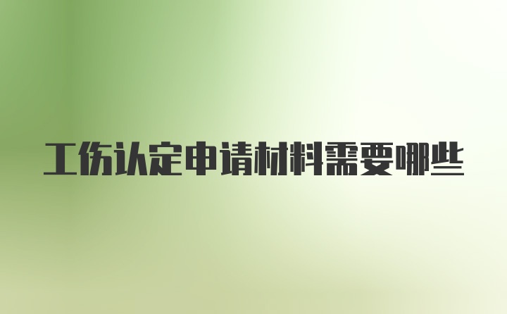 工伤认定申请材料需要哪些