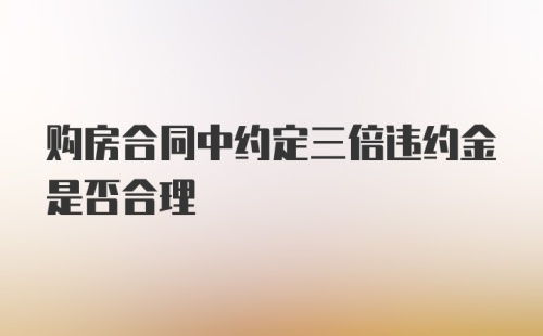 购房合同中约定三倍违约金是否合理