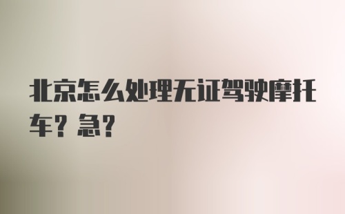 北京怎么处理无证驾驶摩托车?急?