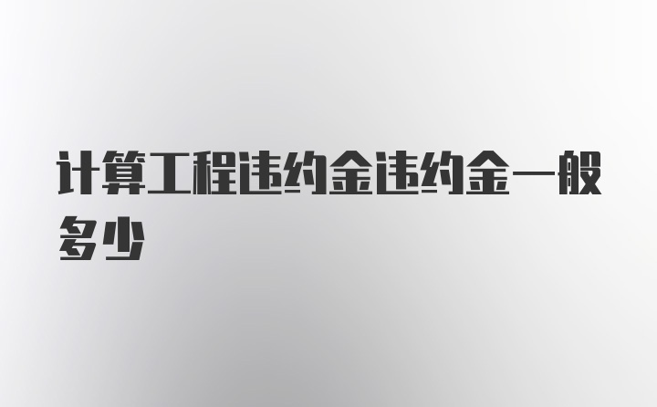 计算工程违约金违约金一般多少