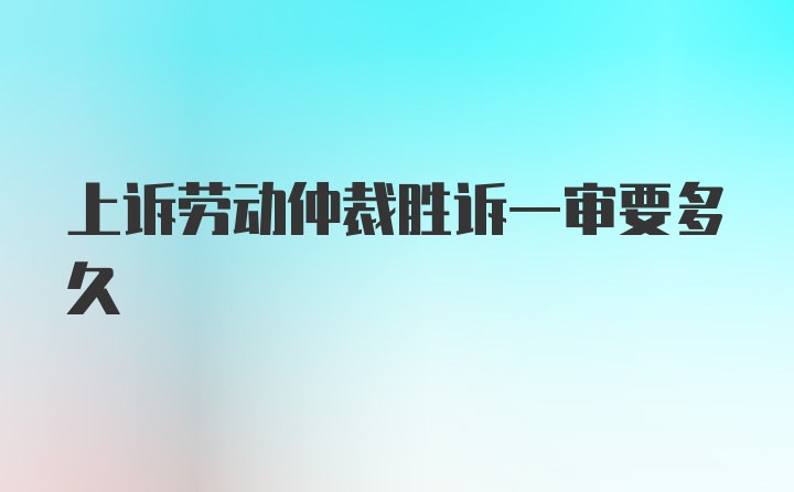 上诉劳动仲裁胜诉一审要多久