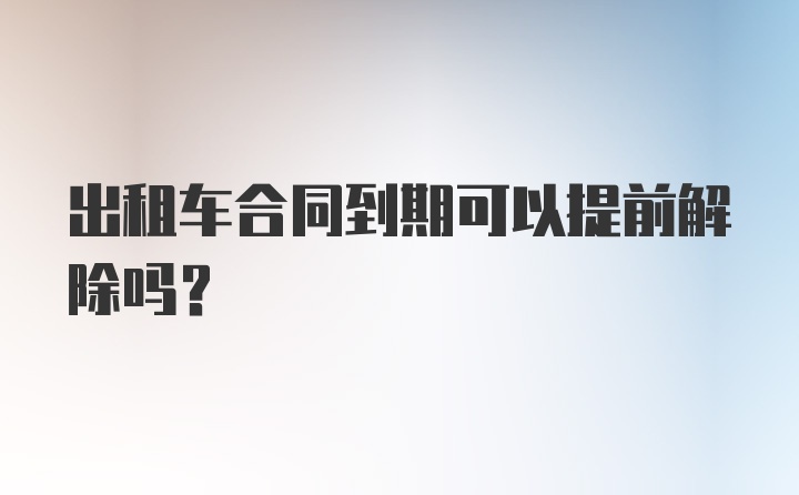 出租车合同到期可以提前解除吗？