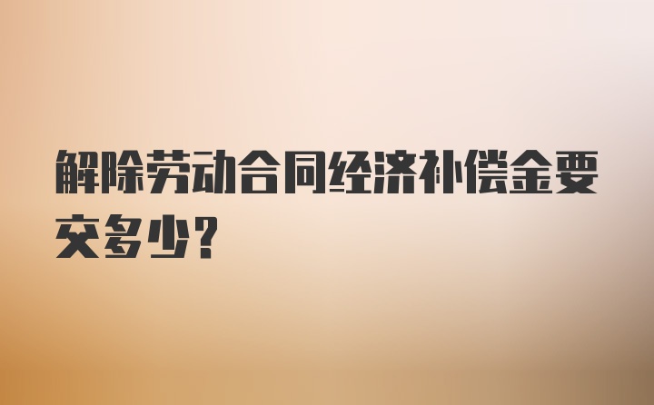 解除劳动合同经济补偿金要交多少？