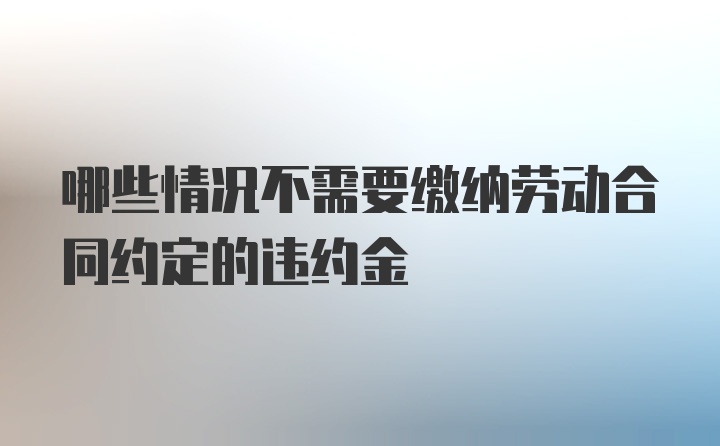 哪些情况不需要缴纳劳动合同约定的违约金