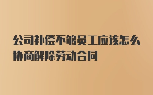 公司补偿不够员工应该怎么协商解除劳动合同