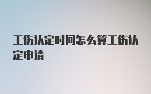 工伤认定时间怎么算工伤认定申请