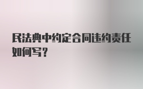 民法典中约定合同违约责任如何写?