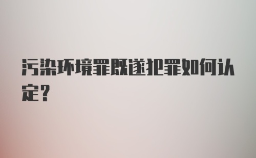 污染环境罪既遂犯罪如何认定？