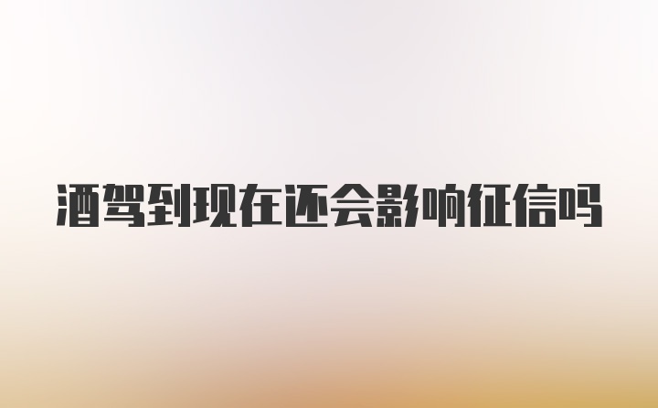 酒驾到现在还会影响征信吗