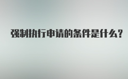 强制执行申请的条件是什么?