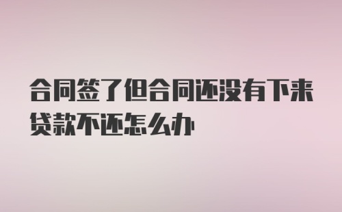 合同签了但合同还没有下来贷款不还怎么办