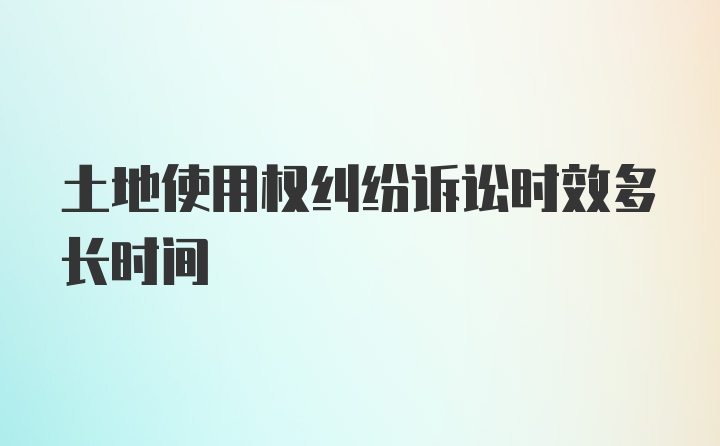 土地使用权纠纷诉讼时效多长时间