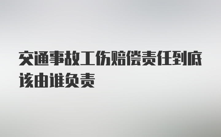 交通事故工伤赔偿责任到底该由谁负责