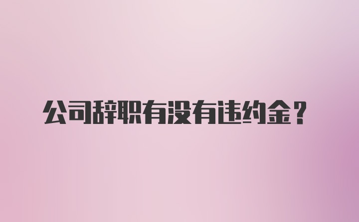 公司辞职有没有违约金?