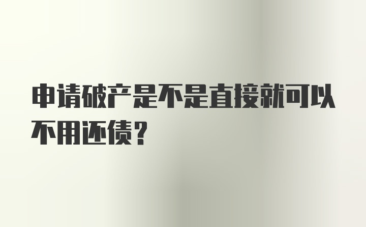 申请破产是不是直接就可以不用还债?