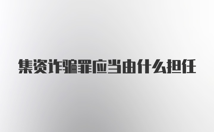 集资诈骗罪应当由什么担任