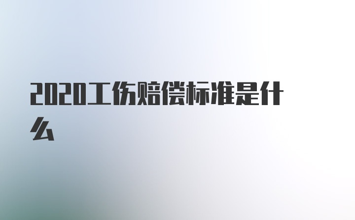 2020工伤赔偿标准是什么