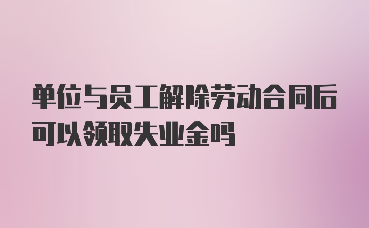 单位与员工解除劳动合同后可以领取失业金吗