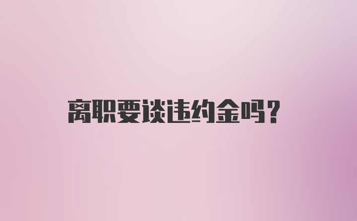 离职要谈违约金吗？