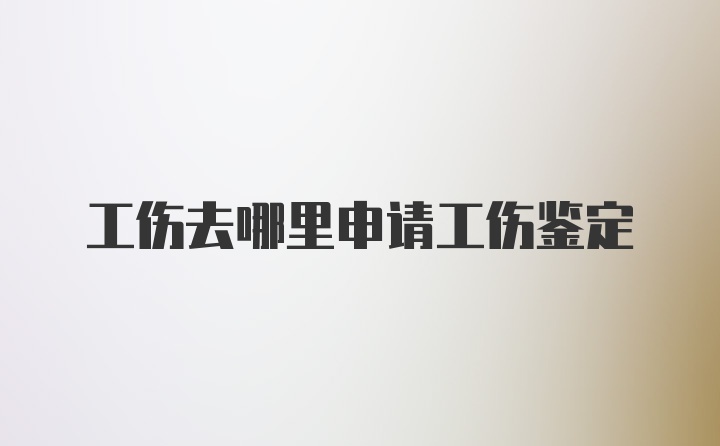 工伤去哪里申请工伤鉴定