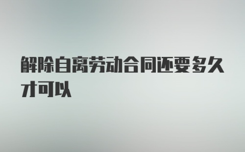 解除自离劳动合同还要多久才可以