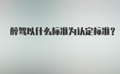 醉驾以什么标准为认定标准？