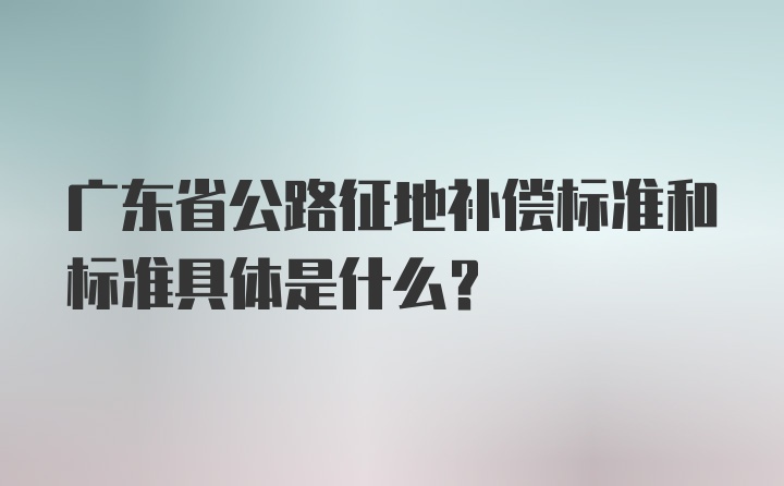 广东省公路征地补偿标准和标准具体是什么？